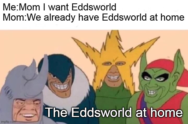 Did I make a good meme | Me:Mom I want Eddsworld
Mom:We already have Eddsworld at home; The Eddsworld at home | image tagged in memes,me and the boys | made w/ Imgflip meme maker