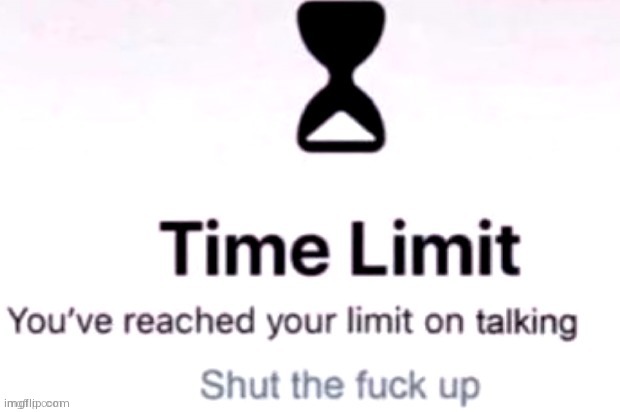 You have reached your time limit on talking | image tagged in you have reached your time limit on talking | made w/ Imgflip meme maker
