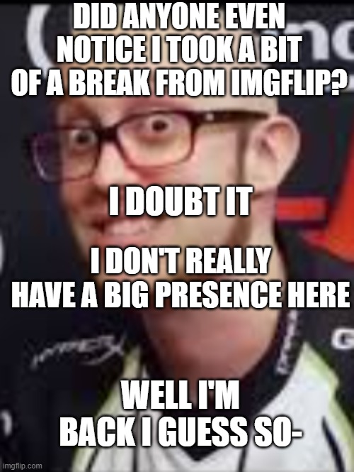 ESAM Nice | DID ANYONE EVEN NOTICE I TOOK A BIT OF A BREAK FROM IMGFLIP? I DOUBT IT; I DON'T REALLY HAVE A BIG PRESENCE HERE; WELL I'M BACK I GUESS SO- | image tagged in esam nice | made w/ Imgflip meme maker