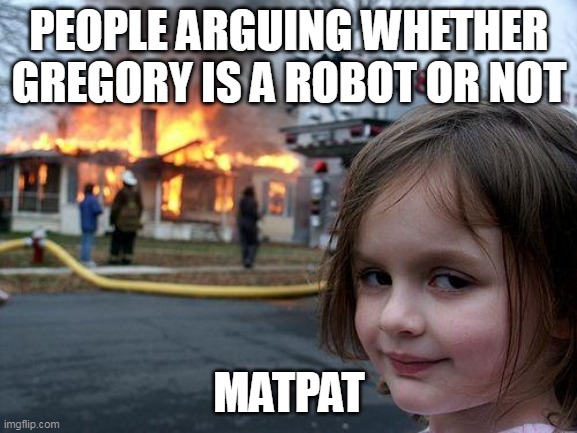 Disaster Girl Meme | PEOPLE ARGUING WHETHER GREGORY IS A ROBOT OR NOT; MATPAT | image tagged in memes,disaster girl | made w/ Imgflip meme maker