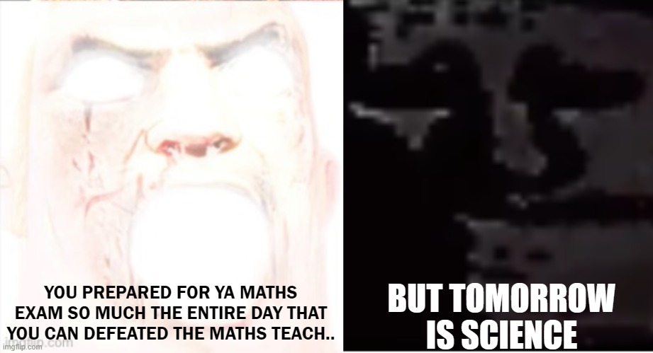 oh no | YOU PREPARED FOR YA MATHS EXAM SO MUCH THE ENTIRE DAY THAT YOU CAN DEFEATED THE MATHS TEACH.. BUT TOMORROW IS SCIENCE | image tagged in middle school,unfunny,situations,memes,so much exaggerated | made w/ Imgflip meme maker