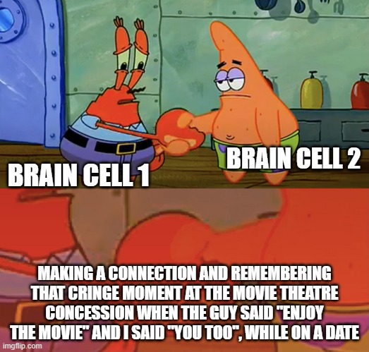 That One Time |  BRAIN CELL 2; BRAIN CELL 1; MAKING A CONNECTION AND REMEMBERING THAT CRINGE MOMENT AT THE MOVIE THEATRE CONCESSION WHEN THE GUY SAID "ENJOY THE MOVIE" AND I SAID "YOU TOO", WHILE ON A DATE | image tagged in patrick and mr krabs handshake | made w/ Imgflip meme maker