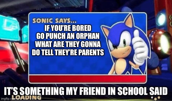 Lol | IF YOU’RE BORED GO PUNCH AN ORPHAN WHAT ARE THEY GONNA DO TELL THEY’RE PARENTS; IT’S SOMETHING MY FRIEND IN SCHOOL SAID | image tagged in sonic says,funny memes,memes,fun | made w/ Imgflip meme maker