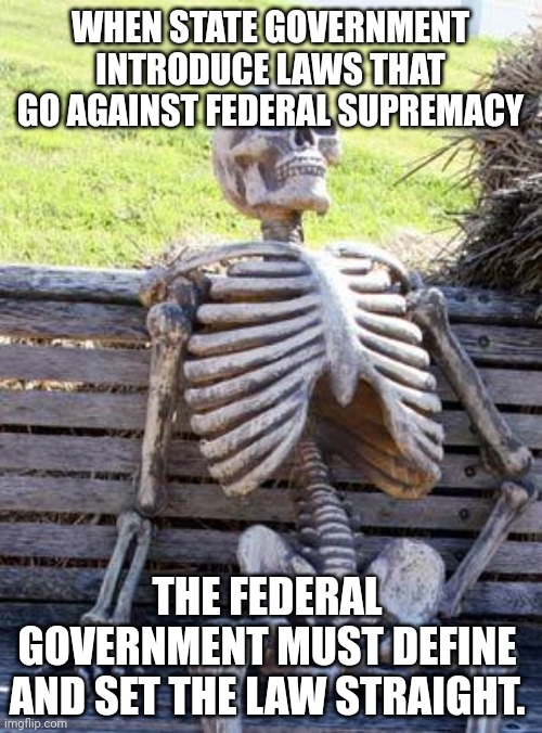 Waiting Skeleton Meme | WHEN STATE GOVERNMENT INTRODUCE LAWS THAT GO AGAINST FEDERAL SUPREMACY; THE FEDERAL GOVERNMENT MUST DEFINE AND SET THE LAW STRAIGHT. | image tagged in memes,waiting skeleton | made w/ Imgflip meme maker