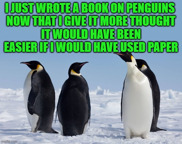 wrote a book on penguins | I JUST WROTE A BOOK ON PENGUINS 
NOW THAT I GIVE IT MORE THOUGHT
IT WOULD HAVE BEEN EASIER IF I WOULD HAVE USED PAPER | image tagged in penguins,book | made w/ Imgflip meme maker