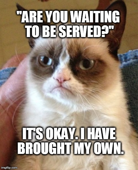 Grumpy Cat | "ARE YOU WAITING TO BE SERVED?" IT'S OKAY. I HAVE BROUGHT MY OWN. | image tagged in memes,grumpy cat | made w/ Imgflip meme maker