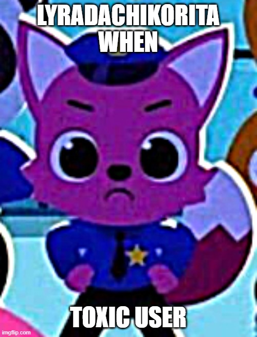 LYRADACHIKORITA WHEN TOXIC USER | image tagged in angry police pinkfong | made w/ Imgflip meme maker