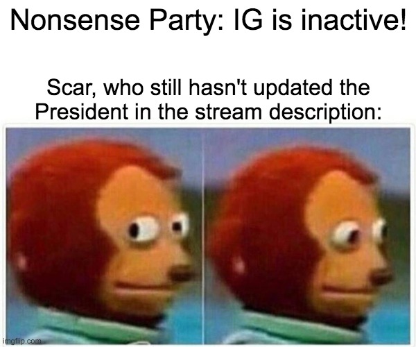 It's been 18 days, but he found the time to update the election and inauguration dates. Either he's lazy or doing it on purpose. | Nonsense Party: IG is inactive! Scar, who still hasn't updated the
President in the stream description: | image tagged in memes,monkey puppet | made w/ Imgflip meme maker