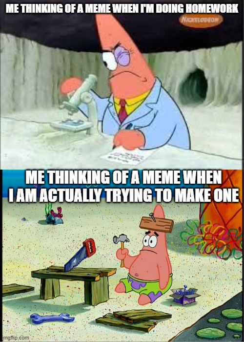 PAtrick, Smart Dumb | ME THINKING OF A MEME WHEN I'M DOING HOMEWORK; ME THINKING OF A MEME WHEN I AM ACTUALLY TRYING TO MAKE ONE | image tagged in patrick smart dumb | made w/ Imgflip meme maker
