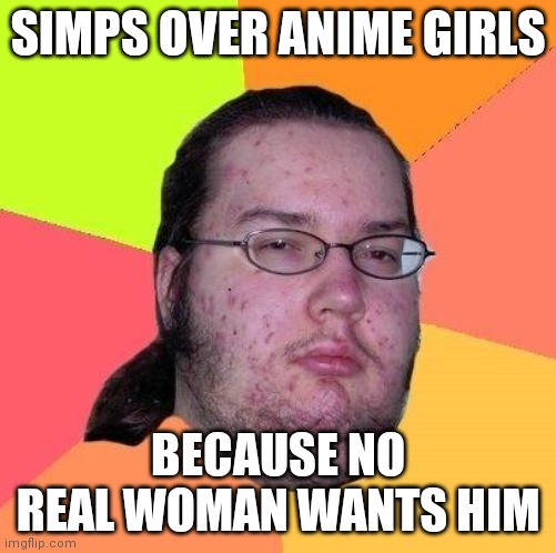 Neckbeard Libertarian | SIMPS OVER ANIME GIRLS; BECAUSE NO REAL WOMAN WANTS HIM | image tagged in neckbeard libertarian,memes,simp | made w/ Imgflip meme maker