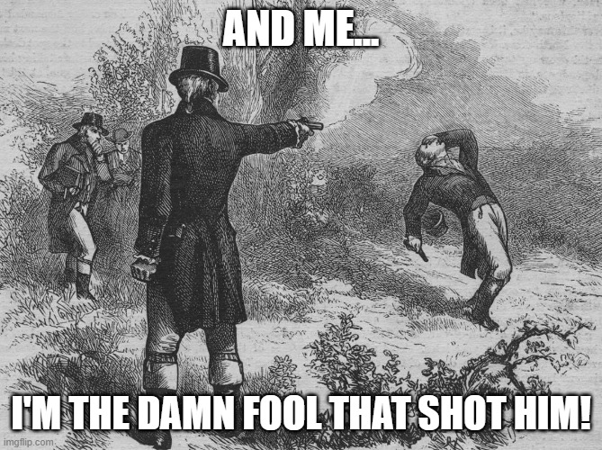 Aaron Burr and Alexander Hamilton | AND ME... I'M THE DAMN FOOL THAT SHOT HIM! | image tagged in aaron burr and alexander hamilton | made w/ Imgflip meme maker