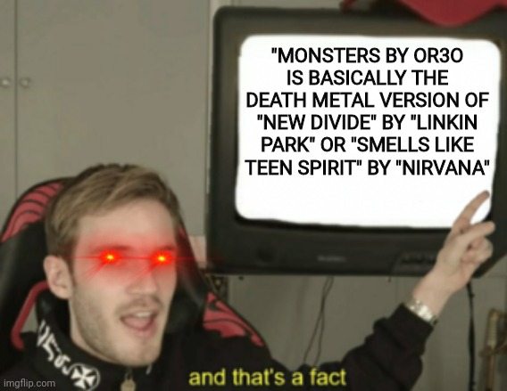 Haha You Came Across Your Own Meme (Did That For A Joke, Again) | "MONSTERS BY OR3O IS BASICALLY THE DEATH METAL VERSION OF "NEW DIVIDE" BY "LINKIN PARK" OR "SMELLS LIKE TEEN SPIRIT" BY "NIRVANA" | image tagged in and that's a fact,or3o,linkin park,nirvana,jokes | made w/ Imgflip meme maker