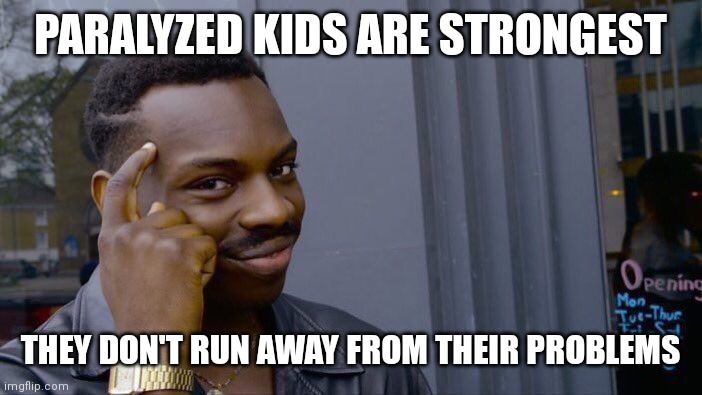 Just Run | PARALYZED KIDS ARE STRONGEST; THEY DON'T RUN AWAY FROM THEIR PROBLEMS | image tagged in memes,roll safe think about it | made w/ Imgflip meme maker