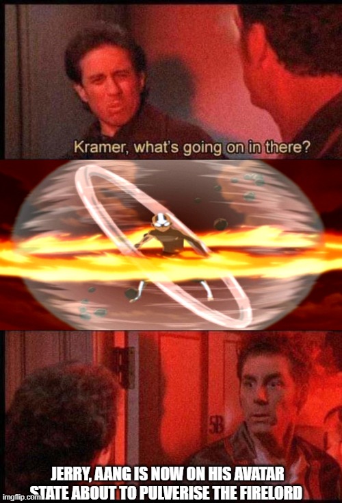 Kramer, what's going on in there | JERRY, AANG IS NOW ON HIS AVATAR STATE ABOUT TO PULVERISE THE FIRELORD | image tagged in kramer what's going on in there | made w/ Imgflip meme maker