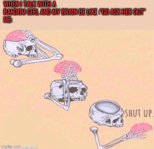 skeleton shut up meme | WHEN I TALK WITH A RANDOM GIRL AND MY BRAIN BE LIKE :"GO ASK HER OUT"
ME: | image tagged in skeleton shut up meme | made w/ Imgflip meme maker