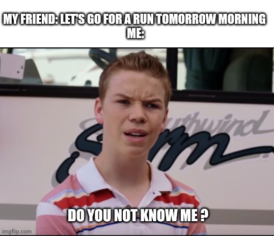 You Guys are Getting Paid | MY FRIEND: LET'S GO FOR A RUN TOMORROW MORNING 
ME:; DO YOU NOT KNOW ME ? | image tagged in you guys are getting paid | made w/ Imgflip meme maker