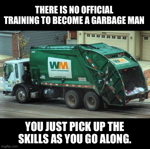 Training | THERE IS NO OFFICIAL TRAINING TO BECOME A GARBAGE MAN; YOU JUST PICK UP THE SKILLS AS YOU GO ALONG. | image tagged in garbage truck | made w/ Imgflip meme maker