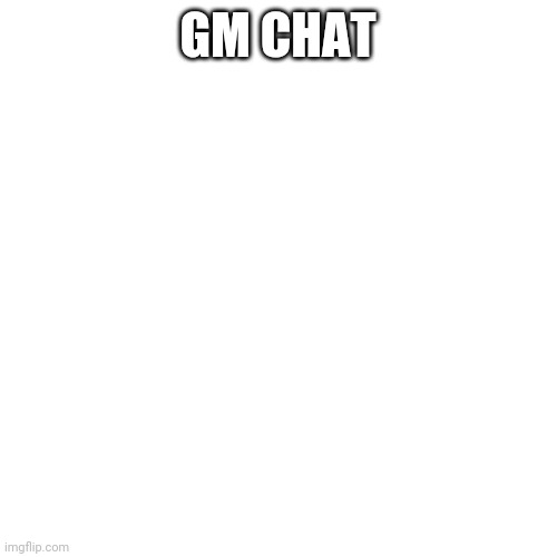 Gm | GM CHAT | image tagged in memes,blank transparent square | made w/ Imgflip meme maker