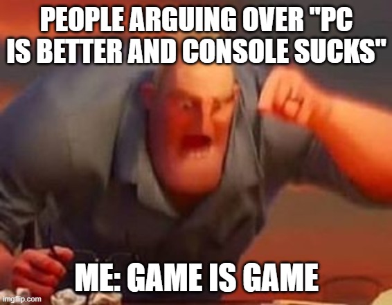 Mr incredible mad | PEOPLE ARGUING OVER "PC IS BETTER AND CONSOLE SUCKS"; ME: GAME IS GAME | image tagged in mr incredible mad | made w/ Imgflip meme maker