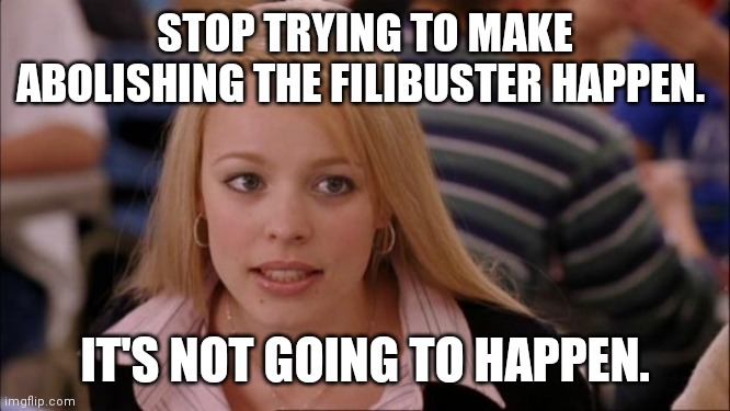 Manchin and Sinema to the rest of the Democrats: | STOP TRYING TO MAKE ABOLISHING THE FILIBUSTER HAPPEN. IT'S NOT GOING TO HAPPEN. | image tagged in memes,its not going to happen | made w/ Imgflip meme maker