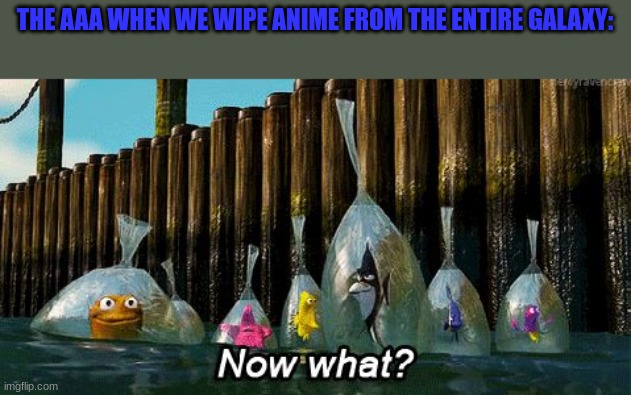 mod note: Make Sure It Never Comes Back. | THE AAA WHEN WE WIPE ANIME FROM THE ENTIRE GALAXY: | image tagged in now what | made w/ Imgflip meme maker