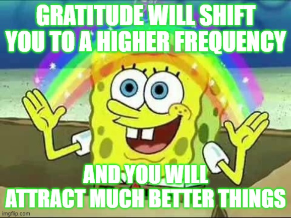 Spongebob rainbow | GRATITUDE WILL SHIFT YOU TO A HIGHER FREQUENCY; AND YOU WILL ATTRACT MUCH BETTER THINGS | image tagged in spongebob rainbow | made w/ Imgflip meme maker