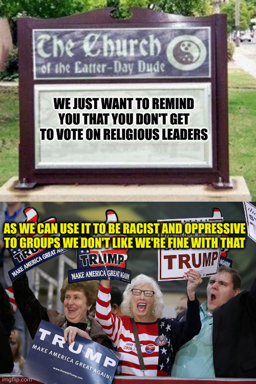 WWJD? bitchslap these people for using his name to ignore all of his teachings because of their hate | WE JUST WANT TO REMIND YOU THAT YOU DON'T GET TO VOTE ON RELIGIOUS LEADERS; AS WE CAN USE IT TO BE RACIST AND OPPRESSIVE TO GROUPS WE DON'T LIKE WE'RE FINE WITH THAT | image tagged in church sign,trump supporter | made w/ Imgflip meme maker