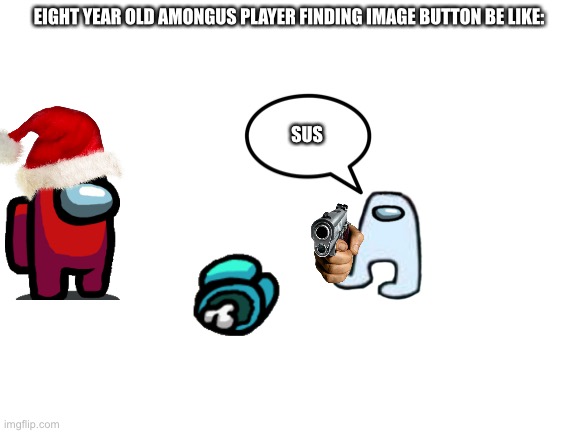… | EIGHT YEAR OLD AMONGUS PLAYER FINDING IMAGE BUTTON BE LIKE:; SUS | image tagged in blank white template,sus | made w/ Imgflip meme maker