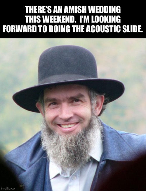 Amish | THERE’S AN AMISH WEDDING THIS WEEKEND.  I’M LOOKING FORWARD TO DOING THE ACOUSTIC SLIDE. | image tagged in amish | made w/ Imgflip meme maker