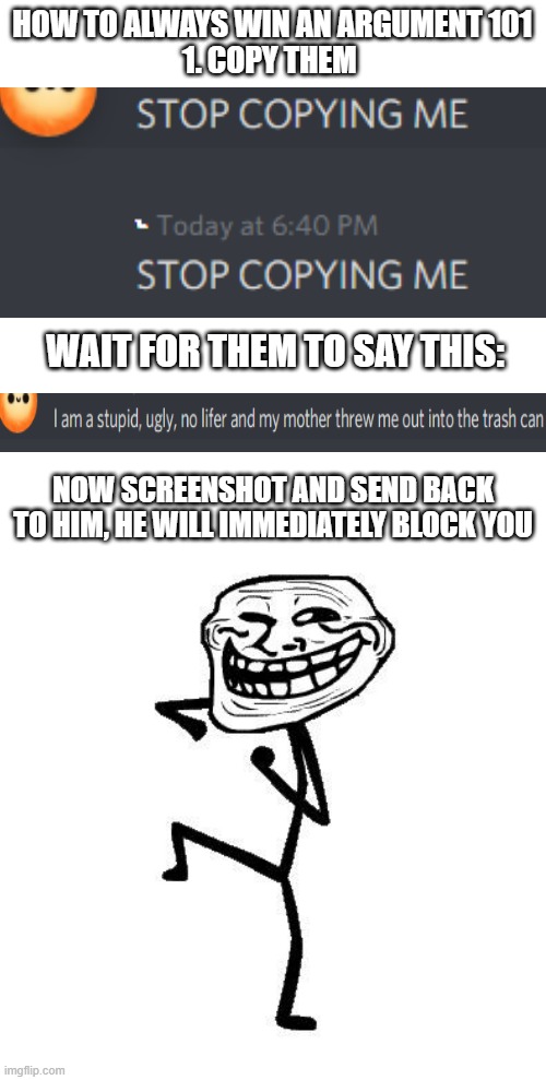 ez | HOW TO ALWAYS WIN AN ARGUMENT 101
1. COPY THEM; WAIT FOR THEM TO SAY THIS:; NOW SCREENSHOT AND SEND BACK TO HIM, HE WILL IMMEDIATELY BLOCK YOU | image tagged in troll face dancing | made w/ Imgflip meme maker