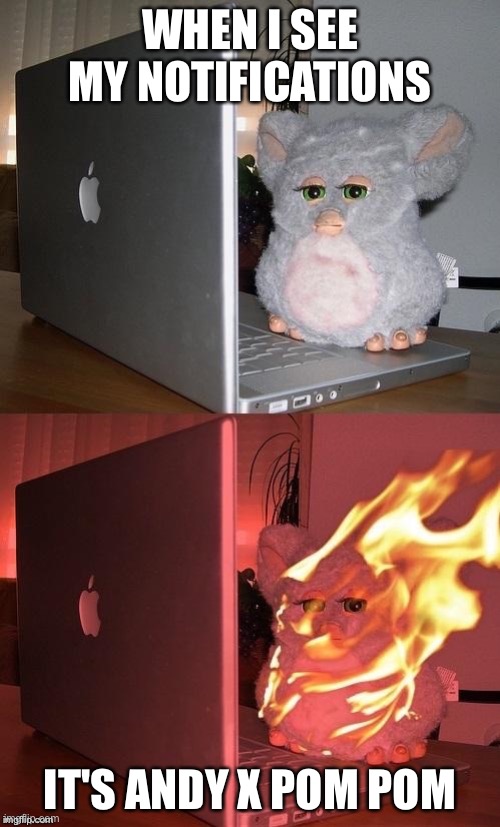 Don't send me Andy x Pom Pom | WHEN I SEE MY NOTIFICATIONS; IT'S ANDY X POM POM | image tagged in furby catch fire toxic meme | made w/ Imgflip meme maker