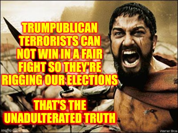 Ego Driven Low Life Scum With Mommie Issues.  How You Don't See The Flashing Warning Signs Is Beyond Any Sane Comprehension | TRUMPUBLICAN TERRORISTS CAN NOT WIN IN A FAIR FIGHT SO THEY'RE RIGGING OUR ELECTIONS; THAT'S THE UNADULTERATED TRUTH | image tagged in spartan leonidas,memes,criminal minds,criminals,scumbag republicans,trumpublican terrorists | made w/ Imgflip meme maker