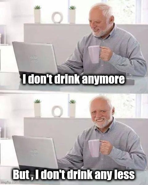 Hide the Pain Harold Meme | I don't drink anymore But , I don't drink any less | image tagged in memes,hide the pain harold | made w/ Imgflip meme maker