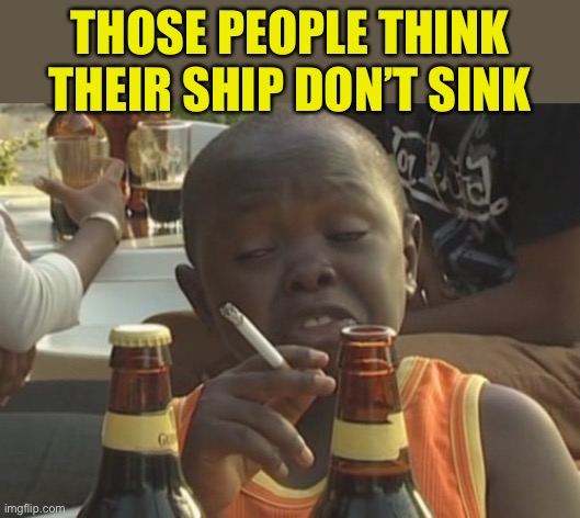 Smoking kid,,, | THOSE PEOPLE THINK THEIR SHIP DON’T SINK | image tagged in smoking kid | made w/ Imgflip meme maker
