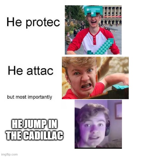 HE jump in da cadillac | HE JUMP IN THE CADILLAC | image tagged in he protec he attac but most importantly | made w/ Imgflip meme maker