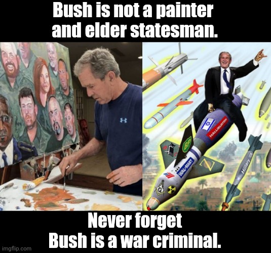 Bush is a war criminal,not an elder statesman. | Bush is not a painter 
and elder statesman. Never forget
Bush is a war criminal. | made w/ Imgflip meme maker