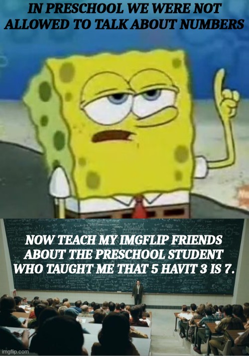 5 havit 3 is 7 pt. 2 | IN PRESCHOOL WE WERE NOT ALLOWED TO TALK ABOUT NUMBERS; NOW TEACH MY IMGFLIP FRIENDS ABOUT THE PRESCHOOL STUDENT WHO TAUGHT ME THAT 5 HAVIT 3 IS 7. | image tagged in memes,algebra,spongebob,funny,math,the more you know | made w/ Imgflip meme maker