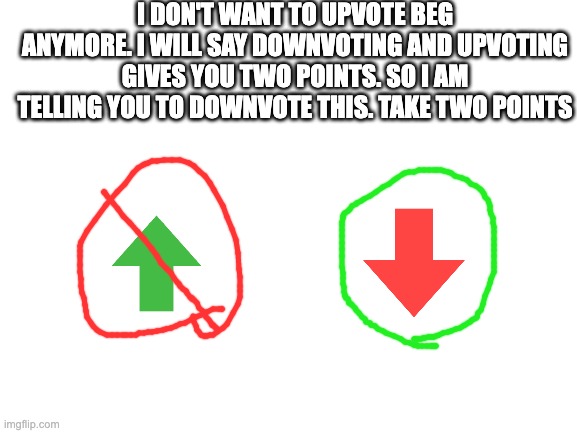 two points for you | I DON'T WANT TO UPVOTE BEG ANYMORE. I WILL SAY DOWNVOTING AND UPVOTING GIVES YOU TWO POINTS. SO I AM TELLING YOU TO DOWNVOTE THIS. TAKE TWO POINTS | image tagged in blank white template | made w/ Imgflip meme maker