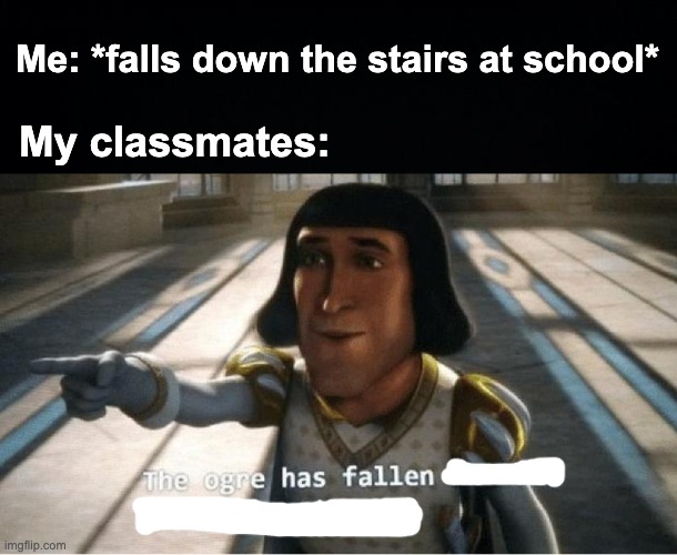 It's very true | Me: *falls down the stairs at school*; My classmates: | image tagged in the ogre has fallen in love with the princess,memes,unfunny | made w/ Imgflip meme maker