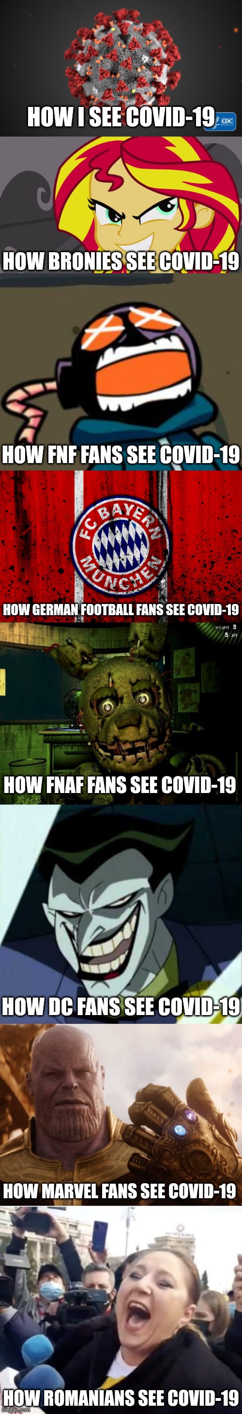 Oh god, WHY?! | HOW I SEE COVID-19; HOW BRONIES SEE COVID-19; HOW FNF FANS SEE COVID-19; HOW GERMAN FOOTBALL FANS SEE COVID-19; HOW FNAF FANS SEE COVID-19; HOW DC FANS SEE COVID-19; HOW MARVEL FANS SEE COVID-19; HOW ROMANIANS SEE COVID-19 | image tagged in covid-19,coronavirus,memes | made w/ Imgflip meme maker