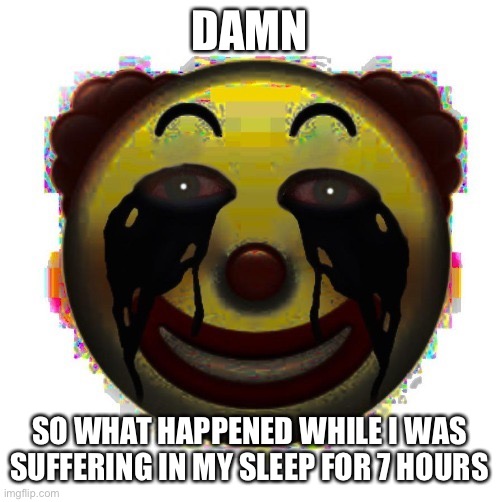 clown on crack | DAMN; SO WHAT HAPPENED WHILE I WAS SUFFERING IN MY SLEEP FOR 7 HOURS | image tagged in clown on crack | made w/ Imgflip meme maker