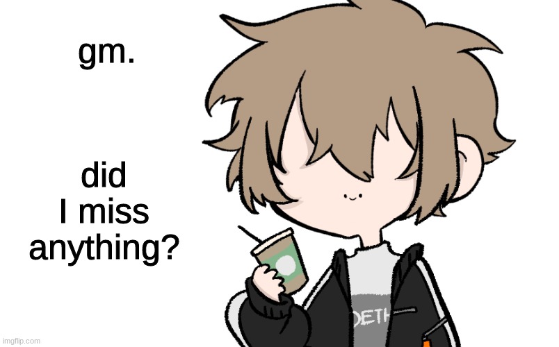 gm. did I miss anything? | image tagged in c o f f e e | made w/ Imgflip meme maker
