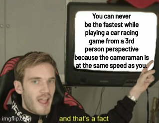 and that's a fact |  You can never be the fastest while playing a car racing game from a 3rd person perspective because the cameraman is at the same speed as you. | image tagged in and that's a fact | made w/ Imgflip meme maker