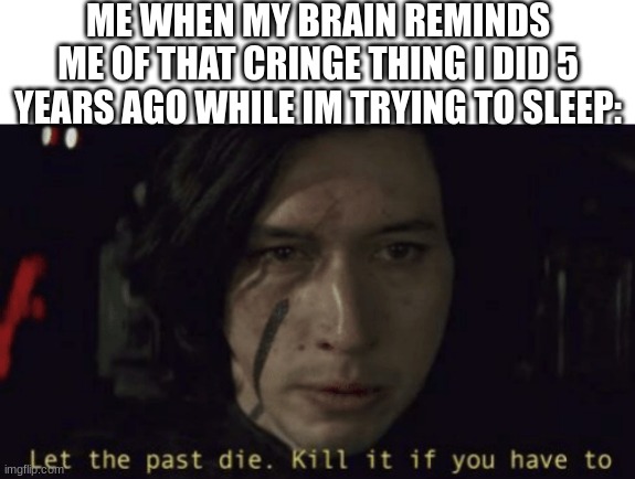 kylo ren sleep | ME WHEN MY BRAIN REMINDS ME OF THAT CRINGE THING I DID 5 YEARS AGO WHILE IM TRYING TO SLEEP: | image tagged in let the past die kill it if you have to | made w/ Imgflip meme maker