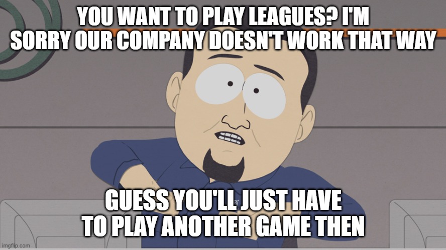 south park cable company | YOU WANT TO PLAY LEAGUES? I'M SORRY OUR COMPANY DOESN'T WORK THAT WAY; GUESS YOU'LL JUST HAVE TO PLAY ANOTHER GAME THEN | image tagged in south park cable company | made w/ Imgflip meme maker