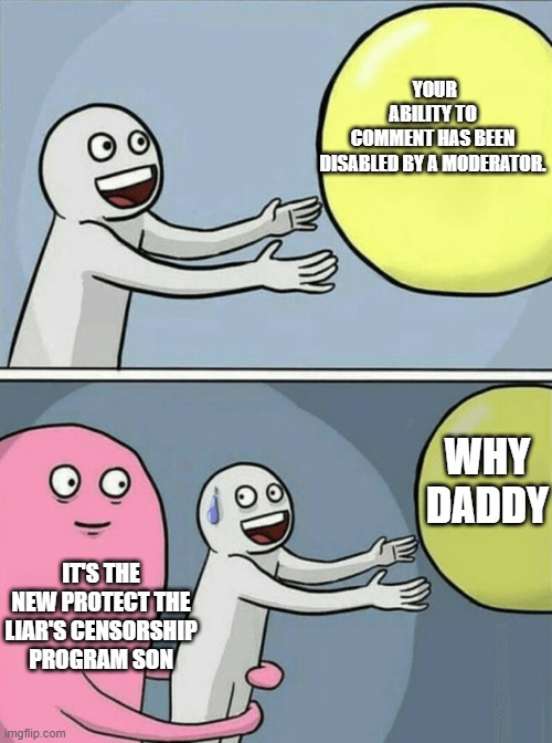 oh well | YOUR ABILITY TO COMMENT HAS BEEN DISABLED BY A MODERATOR. WHY DADDY; IT'S THE NEW PROTECT THE LIAR'S CENSORSHIP PROGRAM SON | image tagged in memes,running away balloon | made w/ Imgflip meme maker