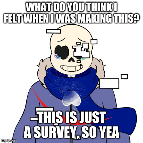 WHAT DO YOU THINK I FELT WHEN I WAS MAKING THIS? THIS IS JUST A SURVEY, SO YEA | made w/ Imgflip meme maker