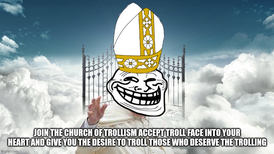 join the church of trollism hear the preaching | JOIN THE CHURCH OF TROLLISM ACCEPT TROLL FACE INTO YOUR HEART AND GIVE YOU THE DESIRE TO TROLL THOSE WHO DESERVE THE TROLLING | made w/ Imgflip meme maker