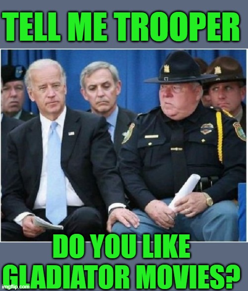 yep | TELL ME TROOPER; DO YOU LIKE GLADIATOR MOVIES? | image tagged in joe biden hits on trooper | made w/ Imgflip meme maker