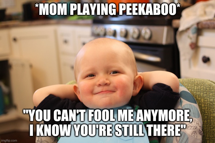 Baby Boss Relaxed Smug Content | *MOM PLAYING PEEKABOO*; "YOU CAN'T FOOL ME ANYMORE, I KNOW YOU'RE STILL THERE" | image tagged in baby boss relaxed smug content | made w/ Imgflip meme maker
